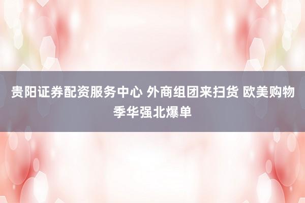 贵阳证券配资服务中心 外商组团来扫货 欧美购物季华强北爆单