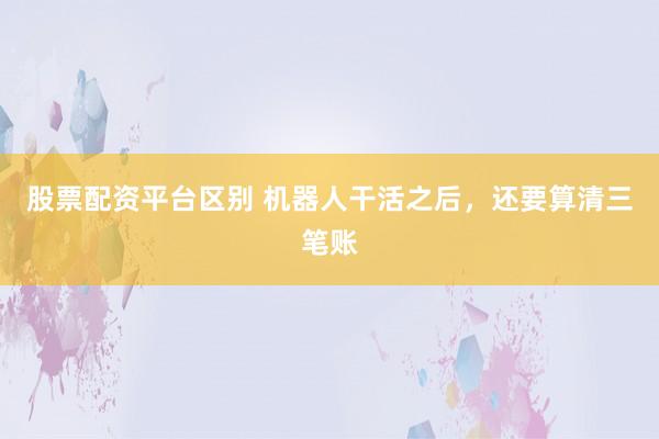 股票配资平台区别 机器人干活之后,还要算清三笔账