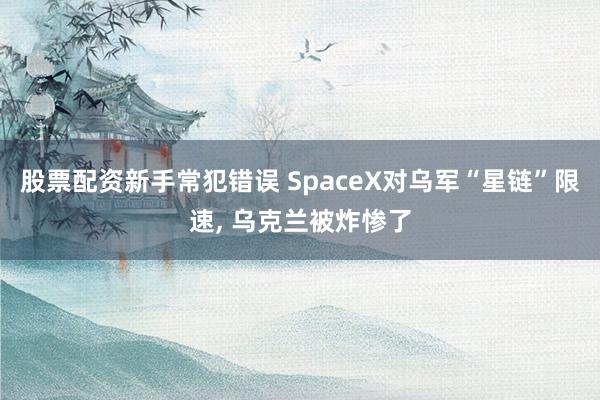 股票配资新手常犯错误 SpaceX对乌军“星链”限速, 乌克兰被炸惨了