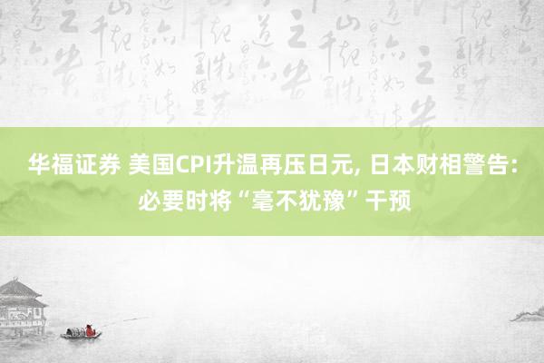 华福证券 美国CPI升温再压日元, 日本财相警告: 必要时将“毫不犹豫”干预
