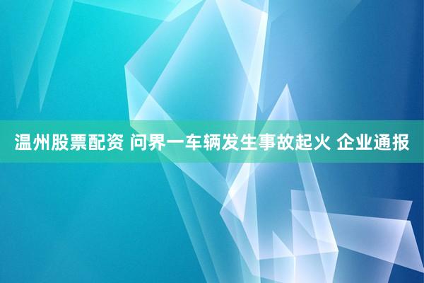 温州股票配资 问界一车辆发生事故起火 企业通报