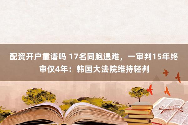配资开户靠谱吗 17名同胞遇难,一审判15年终审仅4年:韩国大法院维持轻判