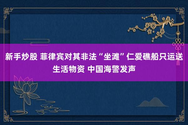新手炒股 菲律宾对其非法“坐滩”仁爱礁船只运送生活物资 中国海警发声