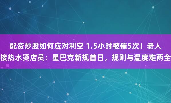 配资炒股如何应对利空 1.5小时被催5次！老人接热水烫店员：星巴克新规首日，规则与温度难两全