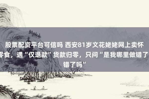 股票配资平台可信吗 西安81岁文花姥姥网上卖怀旧零食，遇“仅退款”货款归零，只问“是我哪里做错了吗”