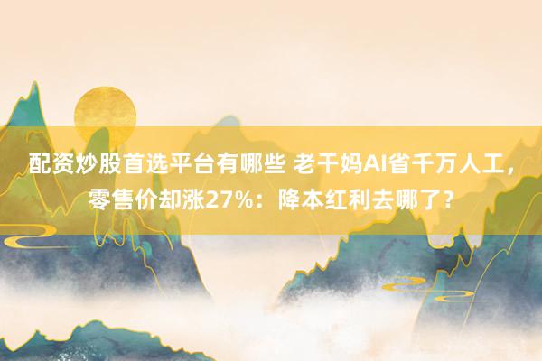 配资炒股首选平台有哪些 老干妈AI省千万人工，零售价却涨27%：降本红利去哪了？