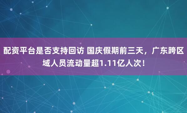 配资平台是否支持回访 国庆假期前三天，广东跨区域人员流动量超1.11亿人次！