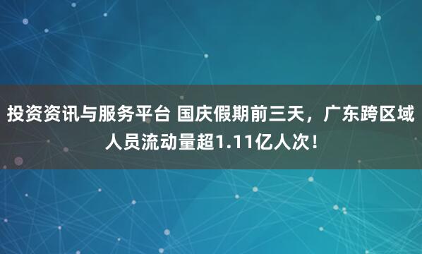 投资资讯与服务平台 国庆假期前三天，广东跨区域人员流动量超1.11亿人次！