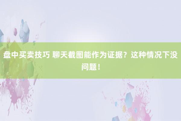 盘中买卖技巧 聊天截图能作为证据？这种情况下没问题！