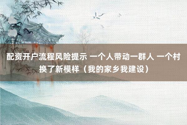 配资开户流程风险提示 一个人带动一群人 一个村换了新模样（我的家乡我建设）