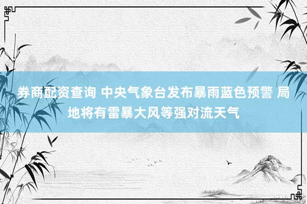 券商配资查询 中央气象台发布暴雨蓝色预警 局地将有雷暴大风等强对流天气