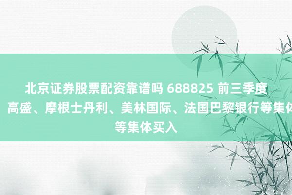 北京证券股票配资靠谱吗 688825 前三季度大赚！高盛、摩根士丹利、美林国际、法国巴黎银行等集体买入