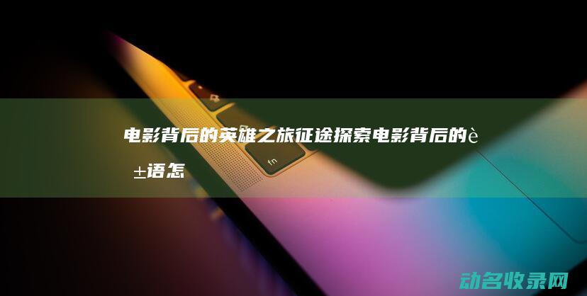 电影背后的英雄之旅 征途 探索 (电影背后的英语怎么说)