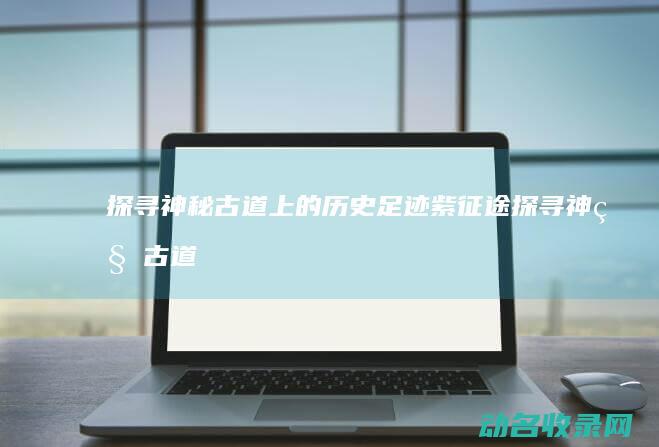 探寻神秘古道上的历史足迹紫探寻神秘古道