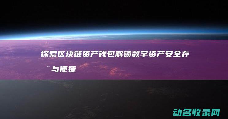 探索区块链资产钱包 解锁数字资产安全存储与便捷交易的新纪元 (探索区块链资源的意义)