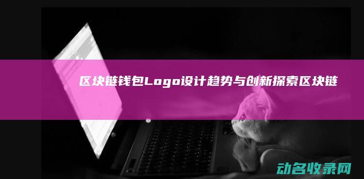 区块链钱包Logo设计趋势与创新探索 (区块链钱包浏览器)