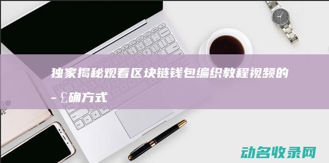 独家揭秘 观看区块链钱包编织教程视频的正确方式 (独家解密)