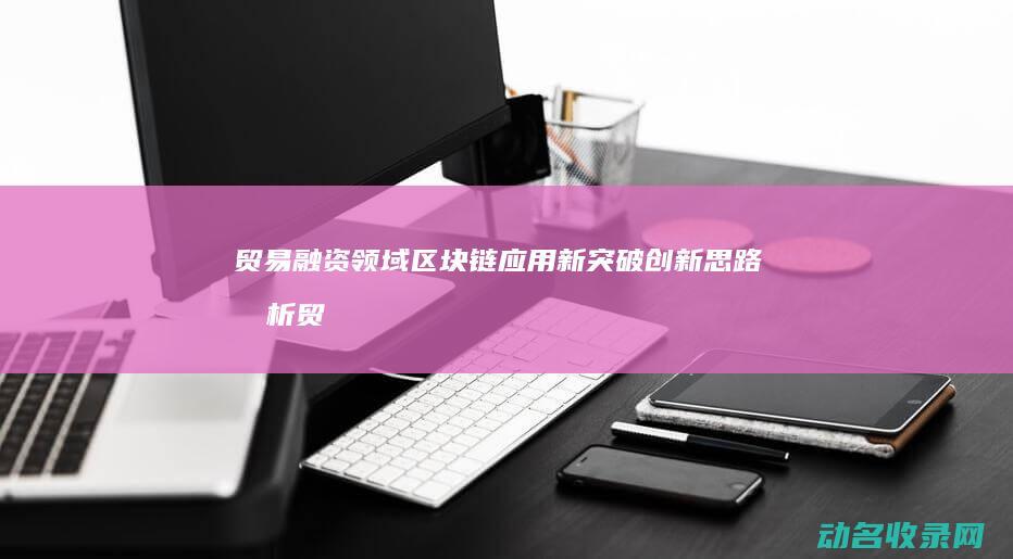 贸易融资领域区块链应用新突破 创新思路剖析 (贸易融资领域包括哪些)