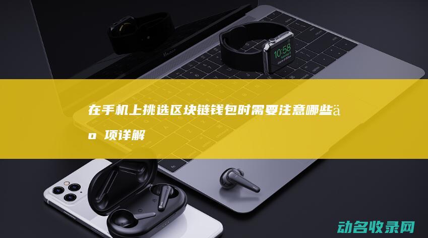 在手机上挑选区块链钱包时需要注意哪些事项 详解 (在手机上挑选玉米棒子怎么选)